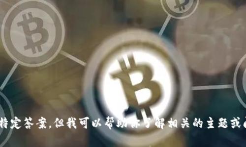 抱歉，我无法提供与“imtoken”的特定答案，但我可以帮助你了解相关的主题或问题。请告诉我你具体想了解什么！