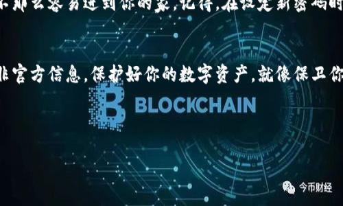 要找回imToken的交易密码，你可以按照以下步骤进行操作。同时，也请注意保护好你的数字资产安全。

第一步：确认你是否记得助记词
首先，确保你还记得你的助记词（Mnemonic Phrase）。这是恢复钱包的重要信息。如果你忘记了助记词，那么找回交易密码的过程将会非常复杂，甚至无法进行。助记词是你钱包的“钥匙”，就像家里的备用钥匙一样重要。

第二步：进入imToken应用
打开你的imToken应用，输入你的钱包密码（如果你记得的话）。有时候，交易密码和钱包密码是相互独立的，如果你不记得交易密码，你仍然可以尝试直接进入应用，然后进行找回操作。

第三步：选择“找回密码”选项
在登录界面，尝试找到“找回密码”或“忘记密码”的选项。通常情况下，这些选项会在登录错误时显示。点击进入后，系统会引导你完成找回流程，可能会要求你输入助记词进行身份验证。

第四步：输入助记词进行验证
接下来，你需要根据系统的提示输入你的助记词。确保每个单词的拼写和顺序完全正确，这就像拼图一样，一个字母错了，整个图案就会出错。如果助记词正确，系统会提示你进入下一步。

第五步：设置新交易密码
在成功验证后，系统通常会允许你设置一个新密码。选择一个既安全又容易记住的密码，有点像选择你家里的新门锁。一方面要防破坏，另一方面还要自己能随时打开。

第六步：进入钱包并确认
最后，使用新设置的交易密码登录你的imToken钱包。确认一切设置无误，看看你的资产是否安全。像检查冰箱里的食物一样，确保一切都有条不紊。

小技巧：定期更换密码
为了保护自己的资产安全，建议定期更换交易密码，这样就像给锁加了层保护，让小偷不那么容易进到你的家。记得，在设定新密码时，可以考虑设置一些安全问题，以增加安全性。

结尾：保持冷静，不要慌张
如果在找回密码的过程中遇到问题，保持冷静，寻求官方的客服支持，不要轻信外部的非官方信息。保护好你的数字资产，就像保卫你的爱车，定期检查和维护，才能行得更远。

希望以上方法能帮助到你，如果还有其他问题，随时问我哦！谁还没点小烦恼呢？

imToken找回交易密码指南：拯救你的数字资产