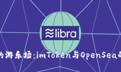 数字资产的游乐场：imToken与OpenSea的奇幻之旅