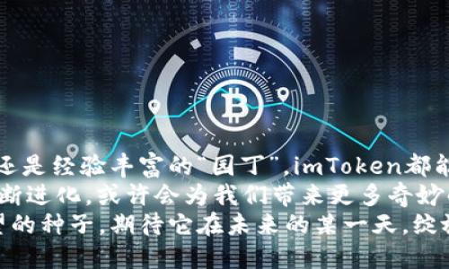 《数字钱包的秘密花园：探索安卓版imToken的奇妙世界》

数字钱包, imToken, 安卓版, 加密货币/guanjianci

### 引言：数字货币的“花园”之旅
在这个飞速发展的数字时代，数字货币已悄然进入生活的每一个角落，就像春天的花朵在花园中竞相绽放。每一种数字货币都有其独特的魅力，而作为数字货币的“守护者”，imToken仿佛是这片花园中的一位精灵，它用心翼翼的双手呵护着每一朵花，确保它们在甜美的阳光下茁壮成长。
这里，我们将深入探讨安卓版imToken的独特之处，揭开这款数字钱包的神秘面纱。你准备好开启这段奇妙的旅程了吗？那么，让我们出发吧！

### 第一章：什么是imToken？
imToken，顾名思义就是“即时代币”的缩写，它是一个灵活便捷的数字资产管理工具，旨在帮助用户轻松管理多种数字货币资产。就像一位经验丰富的园丁，它不仅能存储你的花朵（也就是你的数字货币），还能够帮助你修剪、培育，甚至在合适的时机时机开出更美丽的花朵（利息）！

### 第二章：安卓版imToken的特点
身为花园中的一位“园艺师”，安卓版imToken有着它独特的工具和技巧，帮助用户在数字货币的丛林中顺利前行。以下是一些引人注目的特点：

#### h41. 友好的用户界面/h4
想象一下，在一个满是鲜花的花园中漫步，你只需轻轻一按，便能找到自己喜爱的花朵。imToken的用户界面设计简单直观，让每个用户都能轻松上手。这种用户友好的设计，使得即便是数字货币的新手，也能像资深“园丁”一样自信地进行交易。

#### h42. 多种数字资产支持/h4
在imToken的花园里，各种数字资产竞相开放，用户可以自由选择。无论是比特币、以太坊，还是其他类型的代币，imToken都能够为你提供安全的存储和管理方案。

#### h43. 安全性和隐私保护/h4
安全性就像花园围栏一样，保护着你心爱的花朵免受外界的侵害。imToken采用先进的加密技术，确保用户的资产安全。同时，它提供了私匙管理功能，让你能够独享自己的“园地”。在这个数据泄露频频的时代，imToken就像是你数字花园的安全卫士，时刻守护着你的每一分资产。

#### h44. 去中心化功能/h4
在一个去中心化的花园中，每一位“园丁”都有话语权。imToken允许用户直接与智能合约交互，实现无缝交易，省却了中介环节，让整个过程更加高效。

### 第三章：如何下载并使用安卓版imToken？
如果你对这片数字花园心动不已，赶紧准备好你的“园艺工具”（手机），按照以下步骤下载并开始使用安卓版imToken吧！

#### h41. 前往应用商店/h4
在你的安卓手机上，打开应用商店（比如Google Play），就像打开了去往花园的大门。

#### h42. 搜索imToken/h4
在搜索框中输入“imToken”，轻轻点击搜索按钮，就像在寻找那朵最美的花朵。

#### h43. 下载与安装/h4
找到imToken后，点击下载并安装，过程非常简便，不会像移植花木那样麻烦。而且，imToken的下载速度也很快，让你很快就能进入数字货币的世界。

#### h44. 创建钱包/h4
下载完成后，打开imToken，按照提示创建你自己的钱包。很简单，就像在花园里种下第一颗种子，静待发芽。

### 第四章：使用imToken的注意事项
虽然imToken是个安全可靠的工具，但在这片花园中也有一些“害虫”和“杂草”，需要你谨慎应对：

#### h41. 不轻信陌生信息/h4
在网络上，很多“花贼”会用诱人的花语来吸引你。因此，千万不要轻易相信陌生的投资建议或信息，保持警惕才能保护自己的资产。

#### h42. 定期备份钱包/h4
备份钱包就像给你的花园浇水，保持它的生机。定期备份你的私钥和助记词，以防止丢失和被盗。

#### h43. 适时更新应用/h4
就像定期修剪花木一样，及时更新imToken应用确保你享有最新的功能与安全保障。

### 第五章：总结与展望
经过一番探索，我们发现安卓版imToken就像一个数字资产的秘密花园，里面充满了惊喜和乐趣。无论你是数字货币的新手，还是经验丰富的“园丁”，imToken都能为你提供帮助，让你在这个充满机遇的领域中妙趣横生。
当然，维护这片花园，也需要你用心呵护，适时浇水施肥，才能收获丰收的果实。未来，伴随着区块链技术的发展，imToken会不断进化，或许会为我们带来更多奇妙的体验。
所以，准备好与imToken一起开创属于你自己的数字花园了吗？谁还没点小烦恼呢？无论如何，我们都应该乐观面对，种下希望的种子，期待它在未来的某一天，绽放出绚丽的色彩！