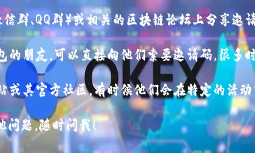 如果您正在寻找imToken钱包的邀请码，通常可以通过以下几种方式获取：

1. **官方网站或应用内**：打开imToken钱包应用，通常在注册或邀请朋友的页面中会有邀请码的相关信息。确保下载来自官方渠道的应用，以确保安全。

2. **社交媒体和论坛**：很多用户会在社交媒体（如微信群、QQ群）或相关的区块链论坛上分享邀请码，您可以参与相关的讨论获取邀请码。

3. **朋友推荐**：如果您身边有已经使用imToken钱包的朋友，可以直接向他们索要邀请码，很多时候，推荐人的邀请码可以带来一些额外的奖励。

4. **官方网站和活动页面**：关注imToken的官方网站或其官方社区，有时候他们会在特定的活动中发布邀请码。

希望这些信息能帮助您找到所需的邀请码！如果有其他问题，随时问我！