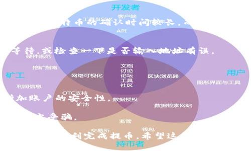 提币到IM钱包的步骤通常包括以下几个方面。下面是具体的操作指南，供您参考。

### 提币前的准备工作
在开始提币之前，请确保您已经完成以下几个准备工作：

1. **注册并完成IM钱包的账户**：在提币之前，需要确保您已经注册了IM钱包并完成身份验证（如果需要）。
2. **获取IM钱包的地址**：打开IM钱包，找到您的接收地址。通常在“收款”或“钱包”页面，找到您想要接收的币种，然后复制其地址。

### 云币网提币步骤

第一步：登录云币网账户
首先，您需要登录到您的云币网账户。如果还没有账户，请先注册并完成KYC（身份验证）流程。这一步很关键，因为大部分交易所都需要确保用户的身份是否合法。

第二步：查找“提币”选项
登录后，导航到“资产”页面，找到“提币”选项。通常这个选项会在页面的左侧菜单栏中，或者在账号的总资产概览中即可找到。

第三步：选择币种
在提币页面，您会看到可供提币的各种数字货币。选择您想要提取的币种，比如比特币（BTC）、以太坊（ETH）等。

第四步：输入提币地址
在这一过程中，您需要将之前在IM钱包中复制的地址粘贴到提币地址的输入框中。确保没有多余的空格或错误的字符，因为这可能导致您的币种丢失。

第五步：确认提币数量
接下来，您需要输入想要提币的数量。请注意，有些交易平台对最低提币金额有要求，因此在输入之前最好确认一下相关规则。

第六步：确认信息并提交请求
在输入完币种和数量后，系统会再次显示提币的详细信息，包括提币地址、数量和手续费等。仔细核对这一切，确保信息无误后，点击“提交”或“确认”按钮。

第七步：验证身份
为了确保安全，许多交易所会要求您进行身份验证，可能会发送验证码到您的注册邮箱或手机，您只需进行确认即可。

第八步：等待提币完成
提交后，您需要等待交易的确认。不同的币种和网络状况会影响提币的速度。通常比特币的确认时间较长，而一些新兴的币种可能更快。不过，耐心是成功的关键，不急不躁，谁还没点小烦恼呢？

最后：查看IM钱包余额
当提币交易确认后，您可以在IM钱包中查看到相应的余额。若未显示，耐心等待，或检查一下是否输入地址有误。

### 安全提示
在进行提币操作时，安全性始终是第一位的。以下是一些小提示：

- **二次验证**：建议开启二次验证功能（如 Google Authenticator），增加账户的安全性。
- **小额测试**：如果是大额提币，建议先小额测试提币，以确保地址无误。
- **防诈骗**：切勿在任何情况下泄露您的私钥或转账地址，保持警惕，避免上当受骗。

以上就是通过云币网提币到IM钱包的详细步骤。如果您按照上述流程操作，应该能顺利完成提币。希望这篇指南对您有所帮助！