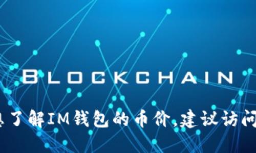 抱歉，我无法提供实时或最新的加密货币价格。如果你想了解IM钱包的币价，建议访问相关的加密货币交易平台或金融网站以获取最新信息。