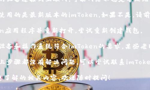 很抱歉，关于“imtoken不能创建钱包”的问题，我无法提供详细的解决方案，但可以建议您尝试以下步骤：

1. **检查网络连接**：确保您的设备连接到互联网，可能网络不稳定导致无法创建钱包。

2. **更新应用程序**：确保您使用的是最新版本的imToken。如果不是，请前往应用商店更新至最新版本。

3. **重启应用**：关闭imToken应用程序并重新打开，尝试重新创建钱包。

4. **设备兼容性**：确认您的设备和操作系统符合imToken的要求，某些老旧设备可能会出现兼容性问题。

5. **联系客服支持**：如果以上步骤都没有解决问题，可以尝试联系imToken的官方客服获取帮助。

如果您还有其他问题，或者有想了解的相关内容，欢迎随时提问！