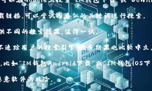 关于下载IM钱包（Instant Messaging Wallet）的问题，您可以通过几个主要的搜索引擎来获取相关的信息并找到下载链接。以下是一些推荐的搜索引擎：

1. **Google** - 作为全球使用最广泛的搜索引擎，您可以在Google上搜索“IM钱包下载”或“Download IM Wallet”，通常可以找到官方网站或相关资源。

2. **Bing** - 微软的搜索引擎也能提供您所需的下载链接。可以尝试用类似的关键词进行搜索。

3. **Yahoo** - 作为另一个老牌的搜索引擎，可以提供不同的搜索结果，值得一试。

4. **DuckDuckGo** - 如果您更重视隐私，它是一个不追踪用户的搜索引擎，搜索结果也比较中立。

在使用这些搜索引擎时，可以试着加上具体的设备名称，比如“IM钱包Android下载”或“IM钱包iOS下载”，以便获得更精确的结果。

请确保下载应用时，选择官方渠道，以避免网络诈骗或恶意软件的风险。