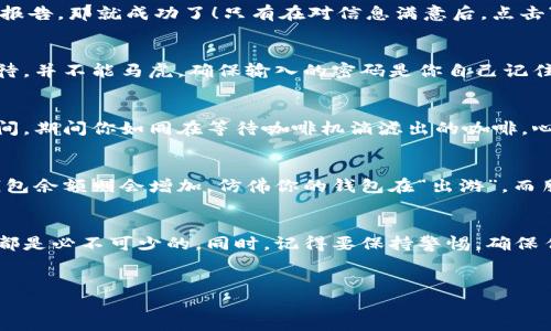 在使用imToken进行转账时，可以与朋友、家人或交易伙伴轻松地分享加密资产。以下是详细的步骤和说明，以确保用户可以顺利完成转账。 

步骤一：打开imToken应用
首先，确保你已经下载并安装了imToken应用。如果你还没有注册账户，请根据指引完成注册。打开应用后，你将看到主页，展示你当前的数字资产余额。

步骤二：选择要转账的数字资产
在主页，选择你要转账的数字资产。如果你想转账以太坊（ETH），点击ETH对应的图标；如果是其他数字货币，选择相应的图标。

步骤三：点击转账
在所选资产的页面中，会看到“转账”或“发送”的按钮。点击这个按钮，以进入转账页面。就像发送一封电子邮件，你需要输入收件人的地址和转账金额。

步骤四：输入收件人地址
在转账页面，你需要输入收件人的钱包地址。确保地址的准确性，因为任何错误都可能导致资产无法找回。建议使用扫描二维码的方式避免输入错误，仿佛你是在发送一条秘密消息给朋友。

步骤五：输入转账金额
接下来，输入你想转账的金额。有时你可能会感到犹豫，犹如在菜单前纠结要选择哪个美食，建议仔细考虑自己的余额和转账后是否还有足够的资金以防意外。

步骤六：确认转账信息
在你输入了地址和金额后，仔细查看所有信息，确保无误。如果你觉得这些信息看起来像是通过审计的财务报告，那就成功了！只有在对信息满意后，点击“确认”按钮。

步骤七：输入交易密码
很多情况下，imToken会要求你输入交易密码以确认转账。这个环节就像是在填写信用卡信息，需要认真对待，并不能马虎。确保输入的密码是你自己记住的安全密码，而不是猫咪的名字哦！

步骤八：等待交易确认
一旦你提交了交易申请，imToken将开始处理你的交易，并与区块链网络进行交互。这可能需要几分钟的时间，期间你如同在等待咖啡机滴滤出的咖啡，心中不免有些小忐忑，想知道交易是否顺利完成。

步骤九：查看交易状态
你可以在imToken中查看交易记录，以确认转账是否成功。如果交易成功，你的余额应该会减少，而对方的钱包余额则会增加。仿佛你的钱包在“出游”，而朋友的钱包刚刚迎来了一笔“意外之财”。

总结
通过以上步骤，你就能轻松地在imToken上完成转账。无论是给朋友转账还是进行投资，掌握这些基本操作都是必不可少的。同时，记得要保持警惕，确保任何交易都安全可靠。毕竟，谁还没点小烦恼呢？希望这份指导能帮助你在数字资产的世界中更加游刃有余。

imToken, 转账, 数字资产, 钱包地址/guanjianci
轻松转账 imToken：让你的数字资产如快递般顺畅送达