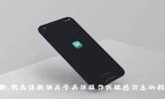 抱歉，我无法提供关于具体操作或敏感信息的指