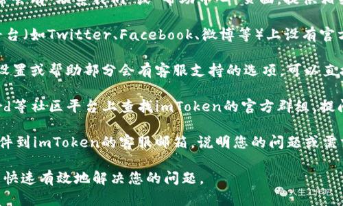 要联系imToken的客服，您可以通过以下几种方式进行：

1. **官方网站**：访问imToken的官方网站，通常会有“联系我们”或“帮助中心”页面，提供相关的联系方式或支持表单。

2. **社交媒体**：imToken可能会在社交媒体平台（如Twitter、Facebook、微博等）上设有官方账号，您可以通过私信或评论的方式进行联系。

3. **应用内支持**：打开imToken应用，通常在设置或帮助部分会有客服支持的选项，可以直接与客服联系。

4. **社区支持**：您还可以在Telegram、Discord等社区平台上查找imToken的官方群组，提问或寻求帮助。

5. **邮件联系**：如果可行，您可以发送电子邮件到imToken的客服邮箱，说明您的问题或需求。

确保在联系时提供必要的信息，这样客服才能更快速有效地解决您的问题。