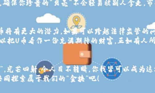 数字货币的U币：如同数字时代的“金块”

数字货币,U币,区块链,投资/guanjianci

引言：数字货币的崛起
在这个瞬息万变的数字时代，数字货币如雨后春笋般冒出头来，而其中的U币更是犹如一块闪闪发光的“金块”，吸引着无数投资者的目光。但U币究竟是什么，它背后又隐藏着哪些不为人知的故事呢？让我们一起揭开这个数字货币“金块”的神秘面纱。

什么是数字货币U币？
数字货币U币是一种基于区块链技术的虚拟货币，它的设计初衷在于提供一种便捷、安全的支付方式。想象一下，就像一张能够随时随地购物的金色信用卡，U币让数字交易变得快速而简单。
U币的优点在于其去中心化的特性，这意味着交易不再受限于传统金融机构，而是通过区块链网络实现自主管理。你可以更自由地在各大平台之间转账，免去了繁琐的手续和高额的手续费。不少人用幽默的口吻表示：“用U币买东西，就像用魔法卡片变出零食，真是太方便了！”

U币的工作原理：区块链的背后
U币的背后，是强大而复杂的区块链技术。这就像是一座无形的宝藏库，所有的交易记录都被精确地记录在系统中，让你随时都能查阅和追踪。每当你用U币进行交易时，都会在区块链上生成一个独特的交易记录，它如同证明你身份的“护照”。
这也意味着，U币的交易是非常透明的，任何人都可以看到交易的历史。因此有人调侃说：“即使我今天花光了所有U币，明天上街也能面对镜子自信满满！因为我就是透明的。”

U币与其他数字货币的对比
提到数字货币，大家一定会想起比特币、以太坊等。这些货币就如同数字货币界的“大明星”，而U币则更多地扮演着一个“隐士”的角色。U币可能没有那么高的知名度，但在特定的目标群体中，U币却凭借其独特优势而受到青睐。
例如，比特币是一个较为稀缺的资产，像是手中的稀世珍宝，而U币则更加注重实用性——它更像是商场里的购物券，随时可以用来购买你想要的商品。有人甚至开玩笑说：“用U币买东西，比比特币猜价格简单多了，省心省力，真是一种幸福！”

投资U币：机遇与挑战并存
对于投资者而言，U币是一把双刃剑。既有丰厚的回报潜力，但与此同时，市场的波动性也让人心惊胆战。投资U币就好比是在过山车上，惊险刺激的同时，又让人充满期待。
在投资之前，了解市场动向、分析趋势是不可或缺的步骤。有人用形象的比喻表示：“投资U币就像在海滩捡贝壳，你永远不知道下一个浪潮会带来什么。”

如何购买与存储U币
那么，你该如何开始你的U币之旅呢？首先，你需要找一个可靠的交易平台，就如同挑选一个在海滩上挑贝壳的好助手。在这里，你可以购买、出售或交易U币，确保交易安全性。
购买U币之后，存储也是一个重要的环节。相较于传统的钱包，数字货币钱包就显得尤为重要，它如同你海滩上的小箱子，确保你珍贵的“贝壳”不会轻易被别人拿走。市面上有热钱包和冷钱包之分，热钱包便捷如同手里的购物车，而冷钱包则更为安全，就像把贵重的珠宝放入银行保险箱。

U币的未来展望
未来的数字货币市场，U币是否能继续保持其竞争力？专家认为，随着技术的发展，以及越来越多的商家接受U币支付，U币将有更大的潜力。如果可以跨越法律监管的问题，正如一朵正在绽放的花，U币的未来可期。
总之，U币已然成为数字货币世界的一颗璀璨明珠，而其发展前景也颇具吸引力。在这个高速发展的时代，投资者或许可以把U币看作一份充满期待的财富。正如有人所说：“当你在数字货币的海洋中航行时，选择U币或许是你手中的那片风帆，让你一路顺风！”

结语：一路走来，不惧风浪
无论是购买、投资，还是使用U币，都在这个充满未知的旅程中给我们带来了新的体验和乐趣。U币就像数字时代的“金块”，光芒四射，令人目不转睛。你我皆可以成为这场数字货币盛宴的一份子，随着科技的发展，未来的金融世界将更加丰富多彩，这是一场属于每个人的数字化盛宴。
谁还没点小烦恼呢？或许当你看到U币的闪光时，你会明白，未来总是充满希望。让我们一起期待这场数字货币的旅程，共同探索属于我们的“金块”吧！