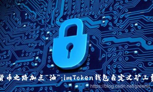 给你的数字货币之路加点“油”：imToken钱包自定义矿工费的操作指南