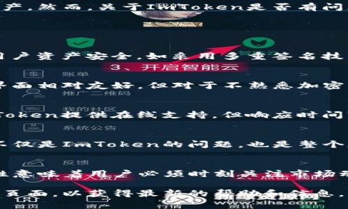 ImToken是一款广受欢迎的加密钱包应用程序，旨在帮助用户管理和交易数字资产。然而，关于ImToken是否有问题的讨论通常取决于多个因素，包括用户的使用体验、应用的安全性、技术支持等。

以下是一些常见的问题和注意事项：

### 安全性问题
加密货币行业存在许多安全风险，ImToken也不例外。虽然ImToken致力于保护用户资产安全，如采用多重签名技术和私钥本地存储等，但用户在使用时仍需保持警觉。

### 用户体验
部分用户可能会遇到应用界面的复杂性，尤其是对初学者来说。尽管ImToken的界面相对友好，但对于不熟悉加密货币的用户，可能还是需要一些时间来适应。

### 技术支持
用户在使用ImToken时可能会遇到问题，譬如交易延迟或账户访问问题。虽然ImToken提供在线支持，但响应时间可能因问题复杂性而有所不同。

### 网络拥堵
加密货币交易的快速发展有时会导致网络拥堵，从而影响交易的速度与成本。这不仅是ImToken的问题，也是整个加密货币市场普遍面临的挑战。

### 市场波动
除了技术性问题外，用户也可能会对市场波动感到困扰。加密货币市场的高波动性意味着用户必须时刻关注市场动态，以避免不必要的损失。

如果你遇到具体的问题或有疑虑，建议访问ImToken的官方网站或相关技术支持页面，以获得最新的帮助和信息。同时，注意加密货币投资的风险，合理分散投资，确保资产安全。