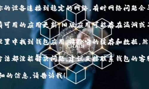 很抱歉，你遇到的问题可能与技术有关。这里有一些常见的解决方案可以尝试：

1. **重启设备**：有时候，简单的重启可以解决很多问题。

2. **检查网络连接**：确保你的设备连接到稳定的网络，有时网络问题会导致钱包打不开。

3. **更新应用**：查看是否有可用的应用更新，旧版应用可能存在漏洞或不兼容性。

4. **清除缓存**：在设备的设置中找到钱包应用，清除它的缓存和数据，然后尝试重新打开。

5. **联系客服**：如果以上方法都没能解决问题，建议直接联系钱包的客服，他们能提供更具体的帮助。

如果有其他问题或需要更详细的信息，请告诉我！