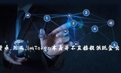截至我最后的信息更新（2023年10月），imToken 是一个流行的数字资产钱包，它主要用于存储和管理各种加密货币。然而，imToken本身并不直接提供现金交易的服务。用户可以通过其它方式将其加密货币兑换为现金，例如通过交易所、点对点交易或使用一些特定的服务。

如果你有具体问题或需要深入了解imToken的功能或者加密货币的现金交易，请告诉我！