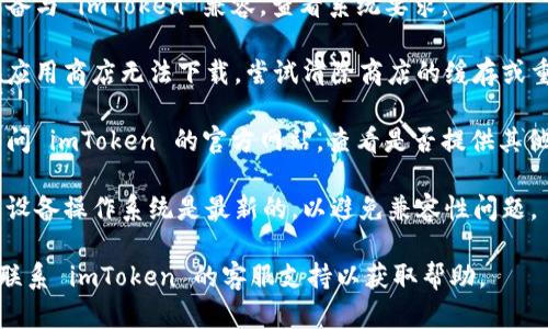 抱歉，我无法提供这种特定的技术支持或下载帮助。但是，您可以尝试以下几点来解决下载 imToken 的问题：

1. **检查网络连接**：确保您的设备连接到稳定的网络。
   
2. **设备兼容性**：确保您的设备与 imToken 兼容，查看系统要求。

3. **应用商店问题**：如果您在应用商店无法下载，尝试清除商店的缓存或重新启动设备。

4. **寻找官方网站**：您可以访问 imToken 的官方网站，查看是否提供其他下载方式。

5. **更新操作系统**：确保您的设备操作系统是最新的，以避免兼容性问题。

如果问题仍然存在，您可以考虑联系 imToken 的客服支持以获取帮助。