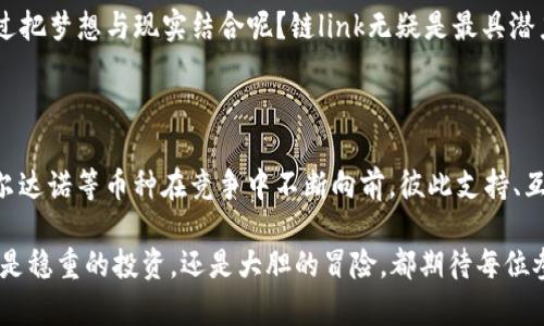 币圈前十名币种最新排名：数字货币的舞蹈盛宴

在这个瞬息万变的数字货币世界里，币圈如同一场华丽的舞会，各种币种如同舞者，时而优雅，时而狂野，层层叠叠的排列组合构成了一幅靓丽的画卷。在这场舞会上，谁能翩翩起舞，谁又可能是那位默默无闻的观众？今天，我们来看看币圈前十名币种的最新排名，揭开这场数字舞会的神秘面纱。

数字货币, 币圈, 加密货币, 市值排名/guanjianci

一、比特币：数字黄金的王者

比特币（Bitcoin, BTC），作为数字货币的开创者，始终坐镇币圈的宝座，犹如一位年长的舞者，以其稳重的舞步引领着其他币种。在这场排名中，比特币仍旧凭借其庞大的市场市值、广泛的用户基础以及信任度无可替代，牢牢占据着第一的位置。

币圈里的小伙伴们，谁还没对比特币心存幻想呢？看着它不断创新高的价格，很多人想不明白：这玩意儿真的可靠吗？其实，比特币就像是一块神秘的金砖，虽然也有波动，但它的底蕴和价值不容忽视。

二、以太坊：智能合约的魔术师

紧随其后的是以太坊（Ethereum, ETH），它的出现犹如一位才华横溢的法师，用智能合约这一魔法改变了整个区块链的游戏规则。以太坊被广泛应用于去中心化金融（DeFi）和非同质化代币（NFT）等领域，俨然成为了币圈中的“魔术师”。

想象一下，若比特币是一个沉稳的贵族，那么以太坊无疑是一位能够变幻无穷的魔术师。它通过智能合约为不同领域提供了解决方案，有效减少了中介的干预，让数字化交易变得更加可信和高效。

三、USDT：稳定币的稳如泰山

接下来，是Tether（USDT），作为一种稳定币，USDT就像是一座大山，无论是在币市的风雨中，始终屹立不倒。许多投资者在玩弄其他币种的高风险游戏时，都会选择用USDT进行保值与风险规避。

有趣的是，USDT可谓是币圈中的“安全港”，在数字货币市场波动得如同过山车一样的时候，USDT静静地为投资者提供着一份保障。谁还没点小烦恼呢？当币圈的情绪如潮水般起伏时，USDT就成为了大家可以依赖的“锚”。

四、BNB：交易所的宠儿

四大天王的最后一位是Binance Coin（BNB），这枚币种如同维密天使，凭借波长龙头的地位和影响力，一跃成为人们心目中的“交易所宠儿”。BNB的市值不断上升，主要得益于其在币安交易所的使用价值以及广泛的应用场景。

想象一下，BNB就像是一个灵活的“会员卡”，在币安交易所使用时，它会为交易者提供优惠和好处，不仅节省了手续费，还有圆满交易的美好体验！

五、卡尔达诺：学术型的追求者

接下来，让我们把目光投向卡尔达诺（Cardano, ADA）。它更多地关注于底层技术的研究和发展，犹如一位追求学术的学者，致力于在性能与安全性之间取得平衡。卡尔达诺团队始终坚持经过同行评审的科学方法论，目标是创造一个更安全、可扩展的区块链环境。

在众多数字货币中，卡尔达诺的表现尤为出众，许多人对它寄予厚望，期待它在未来展现出更加骄人的成绩。

六、瑞波币：跨境支付的先锋

瑞波币（Ripple, XRP）则坐镇跨境支付的领域，它的理念是要创造一个快速、低成本的国际汇款解决方案。瑞波币如同一位穿梭在各国之间的国际快递员，为用户提供迅捷的支付解决方案。

我们常常会带着各种各样的烦恼跨国汇款，手续费高、速度慢、手续繁琐。但随着瑞波币的崛起，跨境支付的时代将真正迎来自己的春天，变得不再是个遥不可及的梦想。

七、波卡：多链世界的探索者

如果说之前的币种都是独立的舞者，那么波卡（Polkadot, DOT）则是像一位指挥家，把这些舞者串联合并成合唱团。波卡的目标是促进各区块链之间的互联互通，形成多链生态。

在波卡的协作下，各个链之间能够交换数据和资产，就像是不同乐器之间的和谐共鸣。未来的区块链将不再是孤立的个体，而是融合了多种力量的协作共生。

八、狗狗币：社区的宠儿

作为一只经过恶搞而产生的币种，狗狗币（Dogecoin, DOGE）无疑是币圈的一匹黑马。它凭借社区的强大支持不断获得人气，在这个严肃的市场中独树一帜，俨然成为了一种“文化符号”。

就像每个人心中都有一只可爱的狗狗，在币圈中，狗狗币的存在带给了投资者轻松愉悦的体验，而不仅限于单纯的投资。它让人们在加密货币的世界中，仍然能找到一丝暖意。

九、艾达币：科研型的发展者

艾达币（Ada, ADA）被认为是“诗人”的象征，它的目的是通过深入研究并解决现实中的问题，从而打造出一个更加美好的区块链世界。艾达币的创始人查尔斯·霍斯金森便是一位充满智慧的科学家，通过不断探索推动区块链技术的前进。

每当有人问起艾达币的优势时，总会有人兴致勃勃地分享那些关于它的神奇与美好。艾达币的理念就像一首蕴含深意的诗，让人忍不住想要深入品味。

十、链link：数据的桥梁

最后，链link（Chainlink, LINK）如同一座桥梁，连接着区块链与现实世界的数据，以便实现智能合约的信任机制。链link的出现，可以说是为区块链的发展带来了更多的可能性。

在未来发展的过程中，链link将帮助我们更加方便地获取真实世界的数据，让区块链和现实场景更加紧密地相连。谁还没想过把梦想与现实结合呢？链link无疑是最具潜力的桥梁之一。

总结

在这个快速发展的数字经济时期，前十名币种如同一首流行的舞曲，各自展现着不同的舞姿。比特币、以太坊、USDT、BNB、卡尔达诺等币种在竞争中不断向前，彼此支持、互相推动。在这个比拼智慧、技术、创造力的舞台上，投资者如同观众，享受着这场精彩的数字舞会。

币圈的排名虽是每日变化，但怀抱对未来的信念与热情，我们依旧可以在这无限的可能性中找到属于自己的舞蹈风格。无论是稳重的投资，还是大胆的冒险，都期待每位参与者能够在这场数字盛宴中舞出精彩人生！