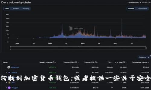 在此，我无法提供关于特定平台或钱包的直接信息。不过，我可以帮你了解如何找到加密货币钱包，或者提供一些关于安全使用加密货币的钱包的一般建议。如果这其中的内容对你有帮助，请告诉我！