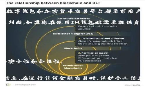 钱包实名制是许多国家和地区为了打击洗钱和其他非法活动而实施的一项政策。在很多情况下，数字钱包和加密货币交易平台都要求用户进行身份验证，以确保用户的身份真实可靠。

IM钱包作为一款数字钱包，涉及到是否实名的问题，通常需要根据具体的使用地区和法律要求来判断。如果您在使用IM钱包时需要提供身份信息，这通常是为了满足相关的法律法规要求，比如反洗钱（AML）和了解您的客户（KYC）政策。

在进行相关操作时，您可能需要提交以下信息：
- 个人身份证明（如身份证或护照）
- 地址证明（如水电费账单）
- 其他相关信息，可能包括手机号码和邮箱

如果IM钱包属于比较知名的金融科技或区块链公司，那么它很可能需要实名注册，以保证交易的安全性和合法性。

### 结论
在使用IM钱包时，如果有疑问，请首先查看其官方网站或用户条款，了解具体的实名政策及所需信息。在进行任何金融交易时，保护个人信息和资金安全是至关重要的。