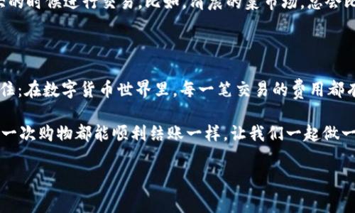 如何在 imToken 中矿工费？让你的钱包更轻松！

在数字货币的世界里，每一次交易都需要支付一笔矿工费，仿佛在给交易验证的矿工们发放小费。那么，如何在 imToken 中调整矿工费到最低，让你的每一笔交易都省点钱呢？谁还没点小烦恼呢？

什么是矿工费？

矿工费，即交易费用，是为了让矿工优先处理您的交易而支付的费用。想象一下，矿工就像是一家快递公司，手续费的高低决定了你的快递单什么时候送到。如果你支付的矿工费较低，可能就会被排在队伍的后面，等得越久越焦虑。

imToken 矿工费的分类

在 imToken 中，你可以看到多种类型的矿工费。这些费用通常分为以下几类：

ul
    listrong低费用：/strong适合不急于交易的用户，通常需要较长的确认时间。/li
    listrong中等费用：/strong适合一般的交易需求，确认时间相对较快。/li
    listrong高费用：/strong当你希望交易迅速完成时，推荐使用此类费用，通常能在几分钟内完成。/li
/ul

如何调整 imToken 的矿工费？

您可以在 imToken 中轻松调整矿工费。以下是详细的步骤：

ol
    li打开 imToken 应用，进入“钱包”页面。/li
    li选择要发送的币种，点击“发送”。/li
    li在输入金额之后，您将看到矿工费的设置选项。/li
    li点击矿工费，您可以选择默认的费用或者手动设置费用。/li
/ol

可根据您的需求选择最低的费用，当然这需要你耐心等待，交易确认的时间会较长，比如排队买火车票，越便宜的票，等待的时间就越长。

市场波动对矿工费的影响

矿工费用不仅受个人选择影响，还与市场行情息息相关。当网络繁忙，交易量激增时，矿工费往往会水涨船高，像是双十一的购物节，大家争先恐后，价格总是昂贵。而在交易少的时候，矿工费则相对较低，就像平常的日子，大家都在排队慢慢走。

如何掌握最佳的付款时机？

在不同的时间段，网络的拥堵程度不同，建议大家关注市场动态，选择在价格波动较小，交易量不大的时候进行交易。比如，清晨的菜市场，总会比中午熙熙攘攘的时候要便宜。

总结

通过了解和调整 imToken 的矿工费，您可以更好地控制自己的交易成本，避免不必要的支出。记住：在数字货币世界里，每一笔交易的费用都有可能影响您的获利和体验，聪明的选择，能让您的钱包更轻松。

最后，别忘了在交易前设置适合自己的矿工费，毕竟我们都希望自己的交易能够顺利，就像希望每一次购物都能顺利结账一样。让我们一起做一个精明的数字货币用户吧！

imToken, 矿工费, 调整费用, 数字货币/guanjianci