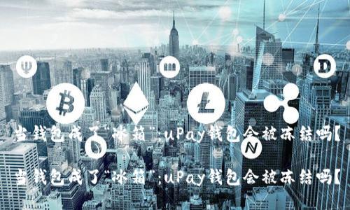 当钱包成了“冰箱”：uPay钱包会被冻结吗？

当钱包成了“冰箱”：uPay钱包会被冻结吗？
