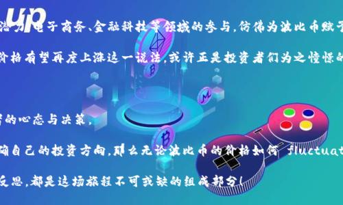 波比币现状：如同过山车，投资者们的心情随之起伏

波比币, 加密货币, 数字资产, 投资/guanjianci

在数字货币的世界里，波比币（Bob Coin）犹如一匹风驰电掣的黑马，总是在价格上演惊心动魄的变幻。想象一下，坐在过山车上的你，随着波比币价格的涨跌而时而高昂，时而低落，仿佛在进行着一场无尽的刺激冒险。而对于投资者们来说，波比币的现状更像是一场角逐，究竟谁能在这充满变数的市场中，抓住机遇，笑傲投资？

波比币价格走势：过山车的起承转合

波比币的价格走势可谓是令人瞠目结舌。它一方面代表着新兴技术的未来，另一方面却也如同高空的过山车般让人心急如焚。从刚上线时的低迷状态，到如今的价格起伏不定，每一次的价格波动仿佛都在提醒着我们：在这个市场里，投资者不仅要有敏锐的洞察力，还需要足够的心理承受能力。

就拿去年来说，波比币在短短几个月内经历了数次价格跌宕，甚至一度从500美元涨至1500美元，再到目前的800美元。这就好比看一场电影，高潮迭起，时而让人捧心，也时而让人感动。不过，真正让人捏把汗的还不是价格的波动，而是人们在心情上随之起伏，难免产生的“小烦恼”。

为何投资波比币？机会与风险并存

每个投资者心中都藏着一个“赌徒”，而在数字货币市场，波比币无疑是最吸引他们眼球的那颗璀璨明珠。它的技术特点，包括区块链透明性、去中心化等元素，无不让人兴奋与期待。也许有人会问，波比币不是很不稳定吗？人们为何依然愿意投入资金呢？

这正如生意场上的“黄赌毒”，总有人分不清底线，而往往正是这种模糊性让许多投资者沉迷其中。在波比币的身上，投资者似乎能够看到未来财富的曙光，尽管前方还有重重阻碍。

波比币的技术基础：科技与艺术的结合

波比币的背后，凝聚着无数科技团队的辛勤努力，它的核心技术依赖于先进的区块链技术，这并不亚于艺术与科技的完美结合。从某种意义上来说，波比币如同一幅精美的油画，每笔每划都源自无数天才的思考与创造。

它的去中心化架构使得每一位持币者都成为了这个网络的主人，有着不可磨灭的投票权。“投资波比币”就像是参与一场艺术创作，人们可以自由地参与其中，形成自己的观点与判断，真实地反映市场的需求与供给。

投资波比币：注意事项和个性化策略

投资波比币虽然充满机会，但同样也需谨慎对待。对于准备入场的投资者们，不妨提前了解一些注意事项。首先，市场的波动性意味着投资者需要具备良好的心理素质，随时应对突发事件。

有人曾说过：“投资就像是一场马拉松，而不是百米冲刺。”想象一下，每次价格的波动都在考验你的耐心与定力，真正的投资者总是能够在风在雨中坚持自己的判断。坚持不懈，才是胜利的捷径！

波比币的应用前景：未来是科技的舞台

不仅如此，波比币的应用前景也为投资者提供了更多的信心。随着区块链技术的不断成熟，越来越多的商业领域开始认识到波比币的潜力。电子商务、金融科技等领域的参与，仿佛为波比币赋予了新的生命力。

在这个数字化快速发展的时代，波比币如同一颗冉冉升起的新星，受到了市场的广泛关注。未来，随着越多的人了解与接受波比币，其价格有望再度上涨这一说法，或许正是投资者们为之憧憬的美好愿景。

结论：波比币，充满可能的未来

不管波比币最终会带来怎样的结果，不能否认的是，它确实给现代人提供了更多的投资选择与机会。市场如同一面镜子，映射出投资者的心态与决策。

正如前文所述，波比币的投资就像在玩过山车，起伏不定的价格让投资者们的心情随着波动而起伏。然而，如果我们能够冷静分析，明确自己的投资方向，那么无论波比币的价格如何 fluctuates，我们始终能够沉着应对。与其说在投资中追求结果，不如享受这个过程本身，探索更多关于投资的乐趣。

总而言之，对于每一个投资者而言，波比币不仅仅是一种投资工具，更是一种生活方式的追求。在“波比币”的世界中，沟通、交流、投资、反思，都是这场旅程不可或缺的组成部分！