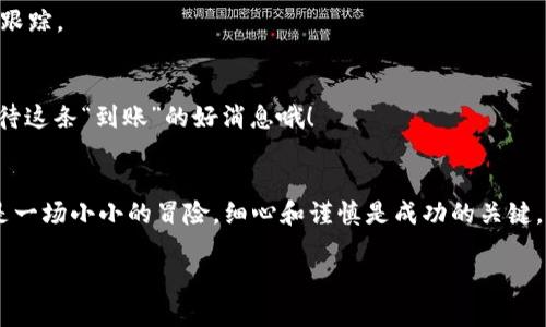 提币到交易所的过程涉及多个步骤，下面将详细介绍如何使用IM钱包提币到交易所。请注意，操作过程中务必仔细核对信息，以确保安全和准确。

第一步：打开IM钱包
首先，您需要打开IM钱包应用。如果您尚未下载IM钱包，可以去应用商店下载并安装。打开应用后，您会看到主界面，里面有您的资产信息和各类功能选项。

第二步：选择提币功能
在主界面中，您需找到并选择“提币”或者“提现”选项。这个选项通常被设计得比较显眼，方便用户快速找到。

第三步：选择币种
在提币界面，您需要选择您想要提币的数字货币种类。IM钱包支持多种数字货币，例如比特币、以太坊等。请确保选择您要提取的币种。

第四步：输入提币数量
接下来，您需要输入您想要提取的币种数量。请注意，要确保提币数量在您的可用余额之内。有时候，系统可能会要求您保留一定数量的币种作为手续费，所以要提前了解。

第五步：输入交易所地址
这一步是最关键的一步，您需要输入您在交易所的接收地址。这通常是一串长长的字母和数字，确保在输入时没有出错。为了安全起见，您可以使用“复制”和“粘贴”功能来确保地址的准确性。

第六步：确认信息
在提交提币请求前，系统通常会要求您再次确认您刚刚输入的信息，包括币种、数量和接收地址。请仔细核对，确保无误。错误的地址可能导致您的币种永久丢失，想想这就让人有点儿小紧张呢！

第七步：提交提币申请
确认无误后，点击“提交”或者“确认”按钮，IM钱包将开始处理您的提币请求。根据网络状况，此过程可能会需要几分钟到几十分钟不等的时间。在这个界面上，您通常可以看到提币状态，等待的时间就像等待外卖一样，期待又兴奋。

第八步：查看提币记录
提币完成后，您可以在IM钱包的交易记录中查看提币的详细信息，包括时间、数量和交易ID。这些信息将帮助您在需要的时候进行查询和跟踪。

第九步：在交易所确认到账
最后，打开您的交易所账号，查看提币的到账情况。这个过程同样可能需要一些时间，切勿着急。通常到账后，交易所会发送通知，别忘了期待这条“到账”的好消息哦！

总结
通过以上步骤，您可以顺利将币提取到交易所。这一过程虽然看似繁琐，但只要按照步骤操作，就能轻松完成。总而言之，提币的过程就像是一场小小的冒险，细心和谨慎是成功的关键。希望这篇指南能帮助到您，让您在数字货币的世界里游刃有余，享受加密货币带来的乐趣。谁还没点小烦恼呢？Relax，照着步骤来就对了！

以上是关于如何从IM钱包提币到交易所的详细指南。如果您需要进一步的帮助或者有其他相关问题，欢迎随时问我！