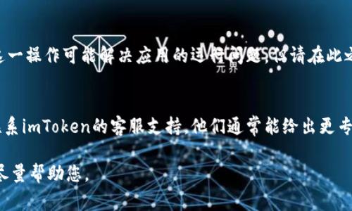 抱歉，关于imToken无法使用的问题，我将提供一些可能的解决方案和常见问题的排查步骤。请根据您的具体情况进行参考。

### 常见问题及解决方案

1. 网络连接问题
首先，请确认您的设备是否连接到互联网。无论是Wi-Fi还是移动数据，如果网络不稳定，可能会导致imToken无法正常使用。您可以尝试重启路由器或切换网络。

2. 应用更新
有时，您使用的imToken版本可能存在Bug或者不兼容的问题。请前往应用市场检查是否有可用的更新，并下载安装最新版本。

3. 钱包地址或密码输入错误
如果您在尝试登录或导入钱包时出错，请仔细检查您输入的钱包地址或密码。一个小小的输入错误可能会导致您无法访问钱包。

4. 服务器问题
imToken的服务器可能会偶尔出现问题，导致无法连接。您可以关注imToken的官方社交媒体平台，查看是否有相关的服务中断公告。

5. 设备兼容性
确保您的设备满足imToken的系统要求。如果您的设备较旧，可能会影响应用的性能，建议在更新设备后再试。

6. 清除缓存和数据
在设置中找到imToken应用，尝试清除应用缓存和数据。这一操作可能解决应用的运行问题，但请在此之前备份好您的重要信息。

7. 联系客服
如果您尝试了上述所有方法仍然无法解决问题，您可以联系imToken的客服支持。他们通常能给出更专业的解决方案。

如果您有其他具体情况需要协助，请提供更多细节，我会尽量帮助您。