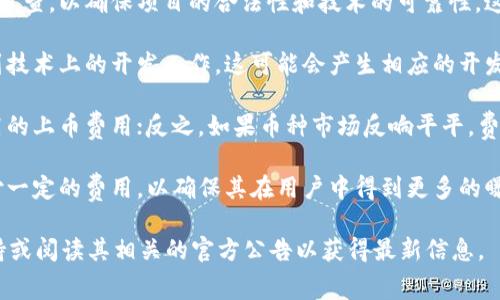 关于imToken钱包上币的费用，实际上这个问题没有固定的答案，因为上币相关的费用通常取决于多种因素，比如项目的性质、市场的需求、币种的流行程度以及交易所自身的政策等。

以下是一些可能影响上币费用的因素：

1. **项目审查**：大多数钱包和交易所在上币之前都会进行严格的审查，以确保项目的合法性和技术的可靠性。这些审查过程可能会收取一定的费用，但这部分费用通常是隐性的。

2. **技术整合费用**：为了能够将新币集成到钱包中，可能会涉及到技术上的开发工作，这可能会产生相应的开发成本。

3. **市场行情**：如果某个币种在市场上非常热门，可能会要求更高的上币费用；反之，如果币种市场反响平平，费用也可能相应降低。

4. **合约和推广**：一些项目可能为了促进新币的推广，会选择支付一定的费用，以确保其在用户中得到更多的曝光。

如果您对上币的具体费用感兴趣，建议直接联系imToken的官方支持或阅读其相关的官方公告以获得最新信息。