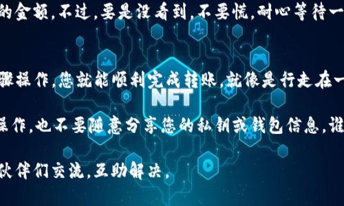 将BTM（比原链代币）从Gate.io交易所转到您的个人钱包的过程相对简单，但需要遵循一些步骤以确保安全和成功。以下是详细的步骤指南：

步骤一：准备工作
在开始之前，请确保您已经在Gate.io上注册并完成身份验证，并且已经创建了一个接收BTM的个人钱包。如果您没有个人钱包，可以选择一些主流的钱包，如Exodus、Atomic Wallet或官方提供的钱包。

步骤二：登录Gate.io账户
访问Gate.io网站，并使用您的账户信息登录。如果您不能记得密码，可以通过邮件找回。

步骤三：查找您的BTM资产
在您的账户主页上，找到“资产”或“钱包”选项，点击进入后，找到BTM（比原币）的部分。在这里，您可以查看您的BTM余额。

步骤四：提币（提现）
在BTM的选项中，寻找“提币”或“提现”按钮，点击进入提币页面。

步骤五：输入钱包地址
在提币页面上，您需要输入您个人钱包的地址。确保复制粘贴地址，双重检查，以防输错。一个小错误可能导致您的资产永远找不到。

步骤六：填写提币金额
在同一页面，您将需要填写您想要提取的BTM数量。请注意，Gate.io通常会有最低提币额度及手续费，请务必确认这些信息。

步骤七：确认提现信息
在完成上述步骤后，系统会展示您输入的提币信息，请仔细检查一遍，确保钱包地址和提币金额都正确无误。这就如同在出门前检查是否带了钥匙一样重要！

步骤八：完成安全验证
Gate.io出于安全考虑，通常会要求您进行二次验证，这可能是通过邮箱或手机验证码。按照提示完成验证。

步骤九：提交提币请求
所有信息确认无误后，点击“提交”或“确认”按钮，完成提币申请。系统将开始处理您的请求。

步骤十：等待处理和确认
提交后，您需要耐心等待。处理时间可能会有所不同，通常几分钟到几小时不等。您可以在Gate.io的“提币记录”中查看当前提币状态。

步骤十一：检查您的钱包
在一段时间后，登录您的个人钱包查看BTM是否到账。如果一切顺利，您应该能看到刚刚提取的金额。不过，要是没看到，不要慌，耐心等待一下，如果超过几个小时仍未到账，可以考虑联系Gate.io客服。

总结
以上就是将BTM从Gate.io转到个人钱包的详细步骤。整个过程虽然看似复杂，但只要按照步骤操作，您就能顺利完成转账。就像是行走在一座复杂的迷宫中，耐心和细心是找到出口的关键！

在进行加密货币交易和提现时，保持安全意识始终是非常重要的，确保不在公共网络环境下操作，也不要随意分享您的私钥或钱包信息。谁还没点小烦恼呢？尤其是在虚拟货币的世界，了解每一个细节才能让您的投资之路更加顺畅。

希望这篇指南能帮助到您，顺利将BTM转入您的个人钱包！如果遇到问题，请随时和社区的小伙伴们交流，互助解决。