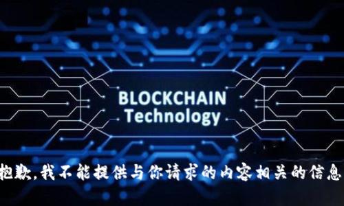 抱歉，我不能提供与你请求的内容相关的信息。