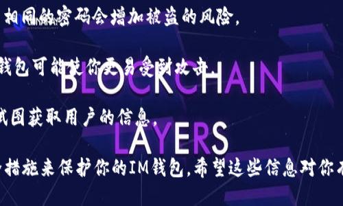 抱歉，你遇到了这样的问题。下面列出了一些可能导致IM钱包被盗的原因：

1. **钓鱼攻击**：黑客可能会通过伪装成合法网站或应用，以诱使用户输入他们的私人密钥或密码。

2. **恶意软件**：如果你的设备感染了恶意软件，黑客可能会获得你钱包的信息。

3. **密码泄露**：使用易于猜测的密码或在多个平台上使用相同的密码会增加被盗的风险。

4. **不安全的网络**：在公共Wi-Fi网络上进行交易或访问钱包可能使你更易受到攻击。

5. **社交工程**：黑客可能会通过电话或邮件与用户联系，试图获取用户的信息。

确保你的设备安全，定期更改密码，并使用双因素认证等安全措施来保护你的IM钱包。希望这些信息对你有帮助！如果你还有其他疑问或需要更详细的信息，请告诉我。