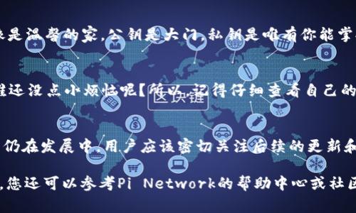 在区块链和加密货币的世界里，公钥是非常重要的，它类似于银行账户的号码，用户可以通过公钥接收加密货币。对于Pi币（Pi Network），获取公钥的方式与其他加密货币略有不同，以下是一些方法和步骤来找到Pi币的公钥：

### 什么是公钥？
在探讨如何找到Pi币的公钥之前，让我们先了解一下什么是公钥。公钥是一组代码，用于识别用户的账户并接收币种。在比特币、以太坊等许多其他区块链中，公钥是用户与网络交互的关键。

### Pi币的基础知识
Pi币是一个旨在使得比特币和其他加密货币更易于访问和参与的项目。它允许用户在手机上挖矿，然而它仍处于测试阶段，尚未完全上线。

### 如何找到Pi币的公钥
要获取你的Pi币公钥，你需要下载并安装Pi Network应用程序。这是唯一获取你的公钥的官方途径。

1. **下载程序**
   访问Pi Network的官方网站或你的应用商店，下载并安装Pi Network的应用。如果你已经安装了应用，只需打开应用程序。

2. **注册/登录**
   如果你是新用户，按照指引进行注册；如果你已经有账户，直接登录即可。输入你注册时使用的手机号码和密码。

3. **查找公钥**
   在主界面，通常在你的个人资料或账户页面，可以看到你的Pi币地址或公钥。这通常是一个由字母和数字组成的字符串。

### 公钥的用途
公钥主要用于接收和存储Pi币。它是你与其他用户、交易所等交互的关键。可以想象成一把锁，公钥就是锁的外型，而只有你拥有的私钥才能打开它。

### 安全性
在管理Cryptocurrency时，注意保护好你的公钥和私钥，不要与他人分享。想象一下，就像是温馨的家，公钥是大门，私钥是唯有你能掌握的钥匙。只有你才能决定谁能够进入你的“家”。

### 轻幽默思考
在加密货币的世界中，很多人就像在玩一场大型的藏宝游戏，公钥就是地图上的标志点，谁还没点小烦恼呢？所以，记得仔细查看自己的公钥，以免“迷路”哦！

### 小结
找到你的Pi币公钥其实并不复杂，主要是确保你能通过Pi Network应用获取它。由于Pi币仍在发展中，用户应该密切关注后续的更新和官方信息，以确保他们的资产安全，并了解如何在未来充分利用这项技术。

通过以上的信息，你应该对Pi币的公钥有了清晰的认识。如果你有任何问题或不确定之处，您还可以参考Pi Network的帮助中心或社区，那里总是有许多热心的伙伴愿意解答疑惑！