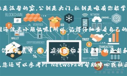 在区块链和加密货币的世界里，公钥是非常重要的，它类似于银行账户的号码，用户可以通过公钥接收加密货币。对于Pi币（Pi Network），获取公钥的方式与其他加密货币略有不同，以下是一些方法和步骤来找到Pi币的公钥：

### 什么是公钥？
在探讨如何找到Pi币的公钥之前，让我们先了解一下什么是公钥。公钥是一组代码，用于识别用户的账户并接收币种。在比特币、以太坊等许多其他区块链中，公钥是用户与网络交互的关键。

### Pi币的基础知识
Pi币是一个旨在使得比特币和其他加密货币更易于访问和参与的项目。它允许用户在手机上挖矿，然而它仍处于测试阶段，尚未完全上线。

### 如何找到Pi币的公钥
要获取你的Pi币公钥，你需要下载并安装Pi Network应用程序。这是唯一获取你的公钥的官方途径。

1. **下载程序**
   访问Pi Network的官方网站或你的应用商店，下载并安装Pi Network的应用。如果你已经安装了应用，只需打开应用程序。

2. **注册/登录**
   如果你是新用户，按照指引进行注册；如果你已经有账户，直接登录即可。输入你注册时使用的手机号码和密码。

3. **查找公钥**
   在主界面，通常在你的个人资料或账户页面，可以看到你的Pi币地址或公钥。这通常是一个由字母和数字组成的字符串。

### 公钥的用途
公钥主要用于接收和存储Pi币。它是你与其他用户、交易所等交互的关键。可以想象成一把锁，公钥就是锁的外型，而只有你拥有的私钥才能打开它。

### 安全性
在管理Cryptocurrency时，注意保护好你的公钥和私钥，不要与他人分享。想象一下，就像是温馨的家，公钥是大门，私钥是唯有你能掌握的钥匙。只有你才能决定谁能够进入你的“家”。

### 轻幽默思考
在加密货币的世界中，很多人就像在玩一场大型的藏宝游戏，公钥就是地图上的标志点，谁还没点小烦恼呢？所以，记得仔细查看自己的公钥，以免“迷路”哦！

### 小结
找到你的Pi币公钥其实并不复杂，主要是确保你能通过Pi Network应用获取它。由于Pi币仍在发展中，用户应该密切关注后续的更新和官方信息，以确保他们的资产安全，并了解如何在未来充分利用这项技术。

通过以上的信息，你应该对Pi币的公钥有了清晰的认识。如果你有任何问题或不确定之处，您还可以参考Pi Network的帮助中心或社区，那里总是有许多热心的伙伴愿意解答疑惑！