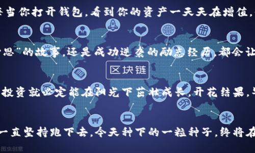   “数字资产的温床：iToken钱包如何让你的投资像春天的花朵般绽放” / 
 guanjianci imtoken钱包, 数字资产, 投资增值, 加密货币 /guanjianci 

引言：数字资产的春天
在这个快速变化的数字时代，资产投资从未像今天这样变得容易和富有吸引力。就像初春时节，万物复苏，花朵竞相绽放，投资的机会也如雨后春笋般冒出来。而在这场数字资产的狂欢中，iToken钱包就像一片温暖的土地，让你的投资在这里扎根、生长，甚至开花结果。

一、iToken钱包的魅力所在
首先，让我们仔细看看iToken钱包。这个充满活力的数字资产钱包，不仅支持多种加密货币，更以其用户友好的界面和安全性著称。可以说，它就像是一把钥匙，开启了一扇通往数字财富的大门。而在这个门后面，等待着我们的，不仅是增值的投资，还有我们所向往的更自由的财务生活。

二、资产增值的理想园地
在iToken钱包中，你的资产就像在肥沃的土壤中生长的小苗，浇水施肥的过程，就是你不断监测市场动态、合理分配投资组合的过程。谁说赚钱就一定要艰难无比？其实，明智的投资就好比给小苗阳光和水，耐心等待着它们茁壮成长的那一天。

三、如何投资组合？
那么，作为一名“数字园丁”，我们如何才能让这些小苗长得更健康呢？首先，了解市场动态和趋势是必不可少的。这里不妨想象一下，你是一个气象预报员，随时关注着天气变化，判断是否要给小苗多浇水，或者是否要修理一下它们的枝叶。
在投资反向，及时调整是至关重要的。将所有的鸡蛋放在一个篮子里，是每个投资者都应该避免的“巨型失误”。在iToken钱包中，你可以实现多元化投资，比如同时持有比特币、以太坊、莱特币等。这样，哪怕某一资产暂时表现不佳，整体收益也不会受到过大影响。就像您的花园里不止有玫瑰，还有菊花、百合等，让这个小天地生机勃勃、色彩缤纷。

四、保持警惕，抓住机遇
投资的世界可谓是波谲云诡，因此，保持警惕，自然是必须的。对于iToken钱包中的消息和动态，你就像是一个勤奋的侦探，总在寻找着那些藏在角落里的宝藏。当ATR波动过大时，就仿佛风云变幻，时刻提醒着你该做出何种反应。在这里，你需要对趋势敏锐捕捉，及时做出决策，而不是被市场的嘈杂声音遮蔽了双眼。

五、轻松管理，不拒绝乐趣
使用iToken钱包，最大的乐趣在于管理投资的轻松。它就仿佛一位得力助手，不仅帮助你追踪每一笔交易的详细信息，还可以提供实时的市场报价。每当你打开钱包，看到你的资产一天天在增值，你的心情便如同在阳光明媚的日子里散步，轻松愉悦。

六、社区的力量
此外，iToken钱包也拥有活跃的用户社区。在这里，你可以像一名大厨，和志同道合的朋友们交流烹饪秘籍，分享投资经验。无论是哪里来的投资“花心思”的故事，还是成功逆袭的励志经历，都会让你受到感染并燃起斗志。越多人参与，越可以形成强大的合力，推动每一个人的财富梦想！

七、结语：春天的希望
总而言之，iToken钱包赋予每个数字资产投资者以希望，它就像春天的阳光，滋润着你的资产。只要你保持耐心，持续学习，与社区好友分享经验，你的投资就必定能在阳光下茁壮成长，开花结果。毕竟，谁说投资一定要沮丧，谁还没点小烦恼呢？让我们一起用iToken钱包，迎接数字资产的春天吧！

后记：让我们一起成长
最后，再告诉大家一个小秘密，投资不只在于技术和知识的积累，更在于个人心态的调整。你的投资道路就像一场马拉松，重要的不是速度，而是能否一直坚持跑下去。今天种下的一粒种子，终将在未来的某一天，开出绚丽的花朵。让我们一起期待，未来的每一朵花都能盛开在阳光下。