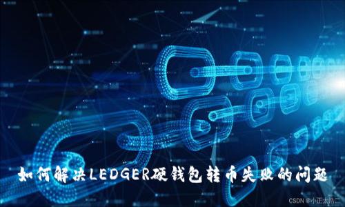 如何解决LEDGER硬钱包转币失败的问题
