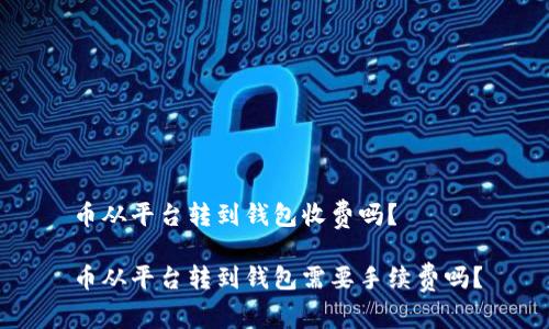 币从平台转到钱包收费吗？

币从平台转到钱包需要手续费吗？