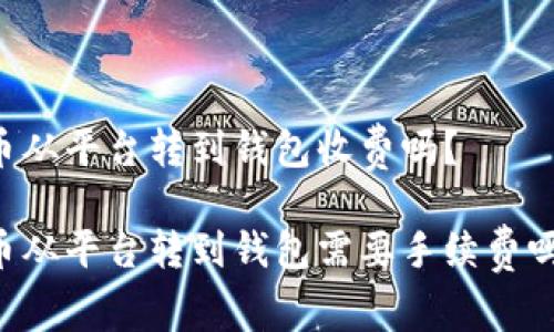 币从平台转到钱包收费吗？

币从平台转到钱包需要手续费吗？