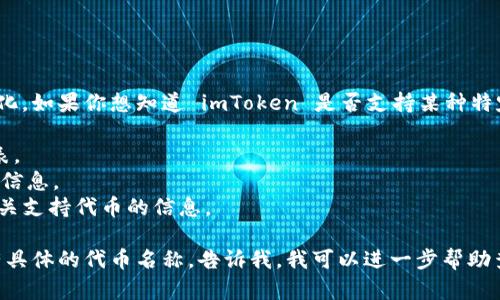 新版本的 imToken 钱包支持多种公链和代币。具体的支持情况会随着版本更新而有所变化。如果你想知道 imToken 是否支持某种特定的代币（如以太坊 ERC-20 代币，或是其他区块链上的代币），你可以查看以下几个步骤：

1. **官方文档**：访问 imToken 的官方网站或官方社区，通常会提供更新的代币支持列表。
2. **钱包内搜索**：打开钱包应用，使用搜索功能寻找你关心的代币，若支持则能找到相关信息。
3. **社群咨询**：加入 imToken 的用户社群（如 Telegram、微博等），向其他用户询问有关支持代币的信息。

为了确保你的代币在 imToken 中可以正常使用，建议在使用前确认其支持情况。如果你有具体的代币名称，告诉我，我可以进一步帮助查询。