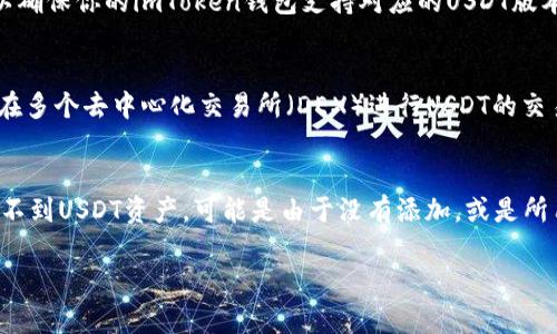 关于“imToken没有USDT吗”的问题，首先需要理解imToken钱包的基本功能以及USDT的背景。

### imToken简介
imToken是一款非常流行的数字货币钱包，支持多种主流的数字货币，包括以太坊（ETH）、比特币（BTC）等。它是一个去中心化的钱包，用户可以自主掌控私钥，同时支持多种功能，如DApp浏览、代币交换等。

### USDT简介
USDT（Tether）是一种稳定币，其价值与美元挂钩，通常用于数字货币交易中的支付或保值。因为其相对的稳定性，USDT在加密市场上受到广泛欢迎。

### imToken是否拥有USDT
在imToken钱包中，用户通常是可以找到USDT的支持项。

#### 1. 添加USDT资产
用户在imToken中添加USDT资产的步骤比较简单：
- 打开imToken钱包。
- 在资产页面，选择添加资产。
- 查找USDT，添加到你的资产列表。

#### 2. 支持的区块链
USDT有多种版本，像ERC20（在以太坊上发行）和TRC20（在波场上发行）等，所以确保你的imToken钱包支持对应的USDT版本。

#### 3. 交易及转账
imToken允许用户在钱包内进行USDT的转账和交易。通过DApp功能，用户亦可在多个去中心化交易所（DEX）进行USDT的交易。

### 结论
总而言之，imToken是支持USDT的，但用户需要注意版本与网络的选择。如果找不到USDT资产，可能是由于没有添加，或是所用钱包版本不支持所致。

如果您有进一步的问题或需要更深入的解释，欢迎提问！
