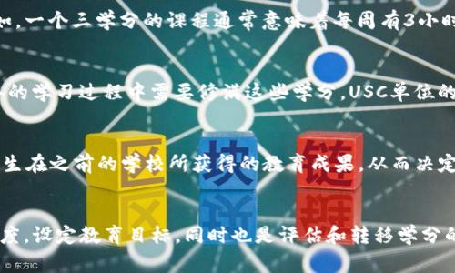 USC通常指的是“美国大学信用”（University Semester Credit），在美国的教育系统中使用，表示学生在课程中获得的学分。一学分通常代表学生在课堂上或实验室中的学习时间，以及课外学习和作业的预期时间。以下是关于 USC 作为单位的一些详细信息。

### USC的定义与意义
美国大学信用单位（USC）是一种用于衡量学生在大学课程中取得的学术成果的标准。通常一个学期的课程可能会包括3-4个学分，具体取决于课程的性质和内容。学分制度不仅帮助学校评估学生的学习进度，而且也是学生完成学位或转学时的重要依据。

### USC的计算方式
在大多数大学中，一个学期的课程以下列方式计算学分：每周的课堂时间加上学生需要进行的自学时间。例如，一个三学分的课程通常意味着每周有3小时的课堂时间，外加6-9小时的课外学习。完成这些要求后，学生就能获得相应的学分。

### USC与学位要求
大部分学位课程都有学分要求，一般来说，完成本科学位需要的学分在120至130之间。这意味着学生在四年的学习过程中需要修满这些学分。USC单位的计算还有助于确保学生在不同的课程之间取得均衡，避免集中在某一学科上，而忽视其他必修或选修课程。

### 转学分的影响
对于转学的学生来说，USC是一项重要的指标。许多学校有不同的学分转移政策，USC能够帮助学校评估转学生在之前的学校所获得的教育成果，从而决定哪些学分可以转入新学校，哪些则需要重新学习。

### 结论
简而言之，USC是一种衡量和记录学生在课程中取得的学术成就的方式。它帮助学校和学生清晰了解学习进度，设定教育目标，同时也是评估和转移学分的重要工具。