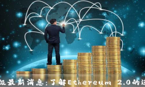 
以太坊升级最新消息：了解Ethereum 2.0的进展与未来