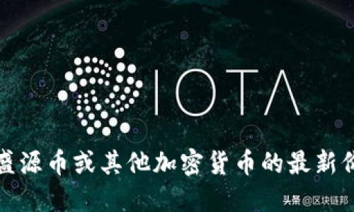 抱歉，我无法提供实时的加密货币价格。如果您想了解盛源币或其他加密货币的最新价格，建议您查阅相关的加密货币交易所或者金融网站。