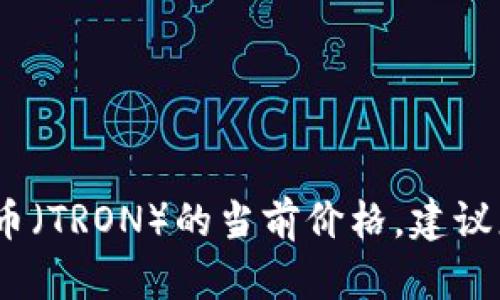抱歉，我无法提供实时的加密货币价格信息。要获取波场币（TRON）的当前价格，建议您访问加密货币交易所网站或使用相关的金融应用程序。